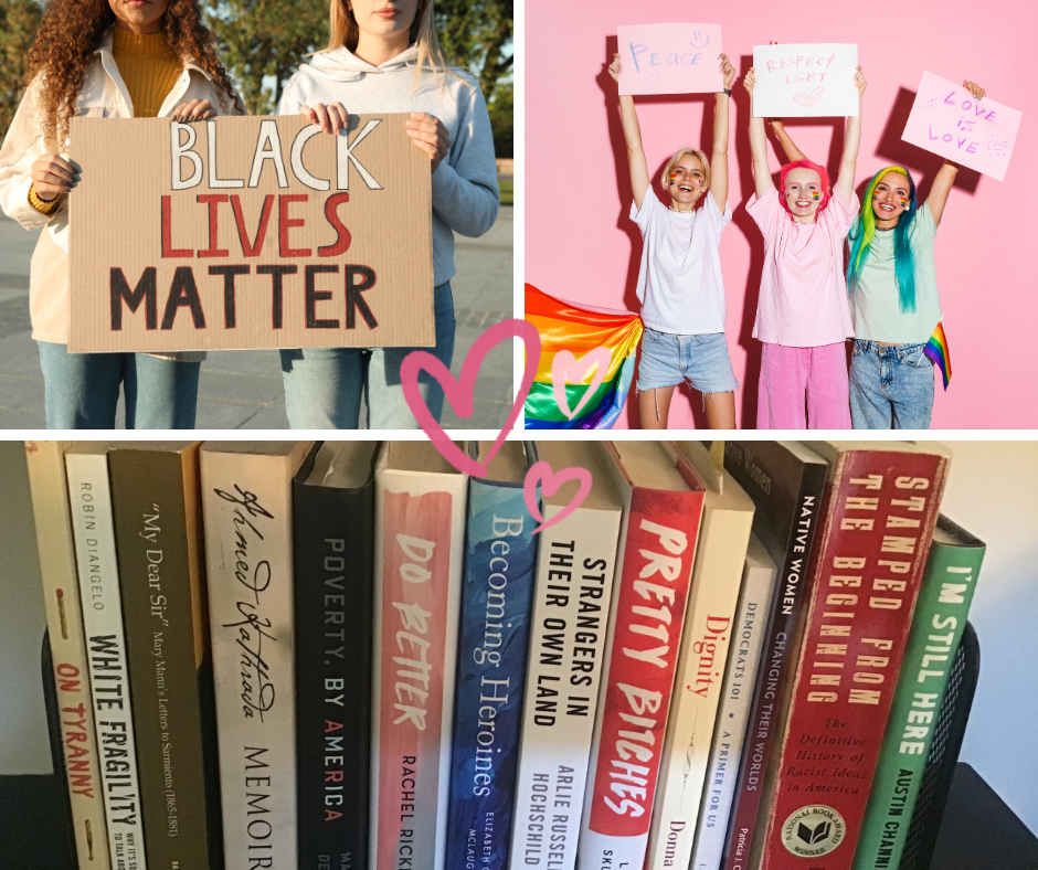 A collage of three images. Descriptions from top left in clockwise order. Image 1: two young women, one black and one white, hold a sign that reads: Black Lives Matter; Image 2: three young women stand against a pink wall with their hands in the air holding up signs that read: Peace, Respect LGBT, Love is Love; Image 3: A series of books lined up on a shelf, with titles including: White Fragility, Pretty Bitches, Do Better I’m Still Here, and more.